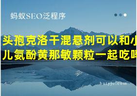 头孢克洛干混悬剂可以和小儿氨酚黄那敏颗粒一起吃吗