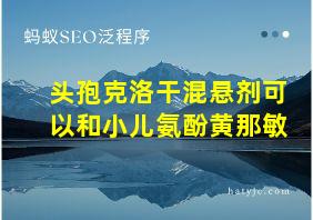 头孢克洛干混悬剂可以和小儿氨酚黄那敏