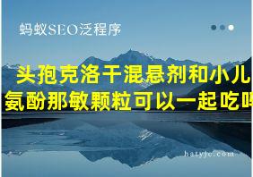 头孢克洛干混悬剂和小儿氨酚那敏颗粒可以一起吃吗