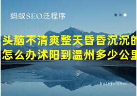 头脑不清爽整天昏昏沉沉的怎么办沭阳到温州多少公里