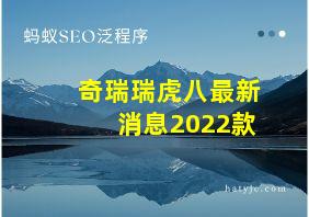 奇瑞瑞虎八最新消息2022款