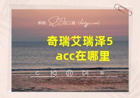 奇瑞艾瑞泽5acc在哪里