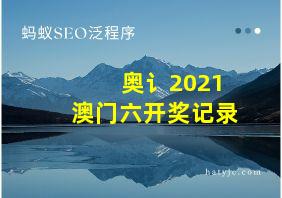 奥讠2021澳门六开奖记录