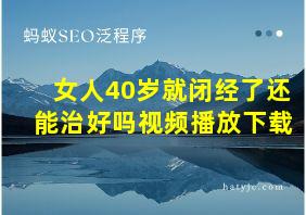 女人40岁就闭经了还能治好吗视频播放下载