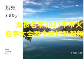 女孩名字2021年带火名字大全两个字好吗视频