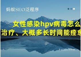 女性感染hpv病毒怎么治疗、大概多长时间能痊愈