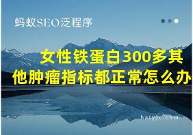 女性铁蛋白300多其他肿瘤指标都正常怎么办