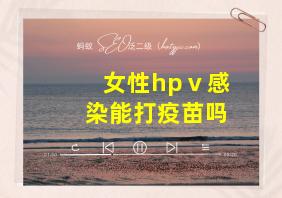 女性hpⅴ感染能打疫苗吗