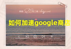 如何加速google商店