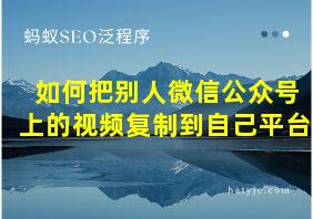 如何把别人微信公众号上的视频复制到自己平台