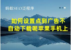 如何设置点到广告不自动下载呢苹果手机上