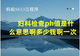 妇科检查ph值是什么意思啊多少钱啊一次