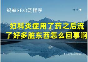 妇科炎症用了药之后流了好多脏东西怎么回事啊