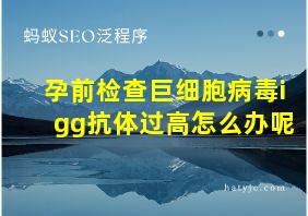 孕前检查巨细胞病毒igg抗体过高怎么办呢