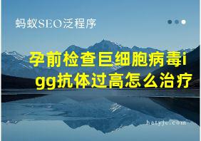 孕前检查巨细胞病毒igg抗体过高怎么治疗