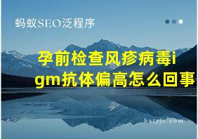 孕前检查风疹病毒igm抗体偏高怎么回事