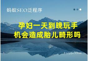 孕妇一天到晚玩手机会造成胎儿畸形吗