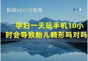 孕妇一天玩手机10小时会导致胎儿畸形吗对吗