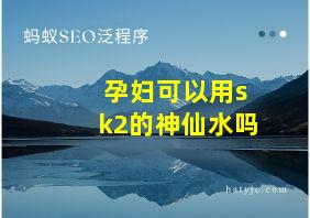 孕妇可以用sk2的神仙水吗