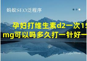 孕妇打维生素d2一次15mg可以吗多久打一针好一点