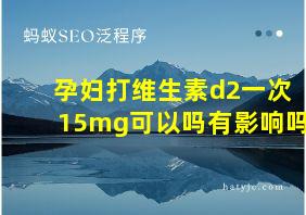 孕妇打维生素d2一次15mg可以吗有影响吗