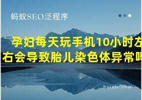 孕妇每天玩手机10小时左右会导致胎儿染色体异常吗