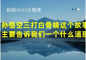 孙悟空三打白骨精这个故事主要告诉我们一个什么道理