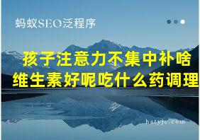 孩子注意力不集中补啥维生素好呢吃什么药调理