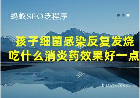 孩子细菌感染反复发烧吃什么消炎药效果好一点