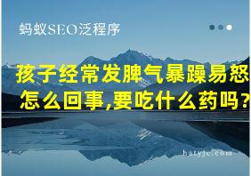 孩子经常发脾气暴躁易怒怎么回事,要吃什么药吗?