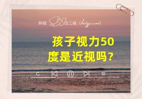 孩子视力50度是近视吗?