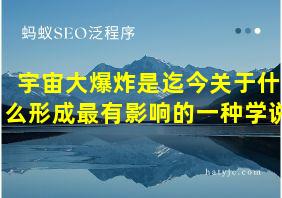 宇宙大爆炸是迄今关于什么形成最有影响的一种学说