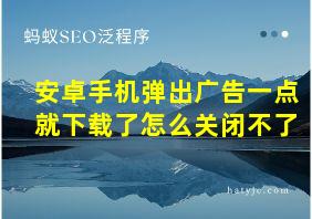 安卓手机弹出广告一点就下载了怎么关闭不了