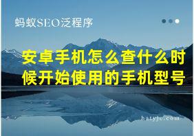 安卓手机怎么查什么时候开始使用的手机型号