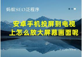 安卓手机投屏到电视上怎么放大屏幕画面呢