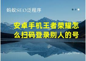 安卓手机王者荣耀怎么扫码登录别人的号