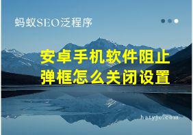 安卓手机软件阻止弹框怎么关闭设置