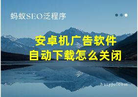 安卓机广告软件自动下载怎么关闭