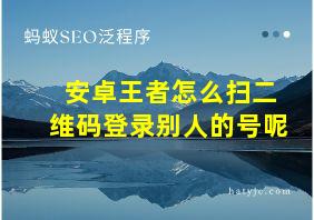 安卓王者怎么扫二维码登录别人的号呢