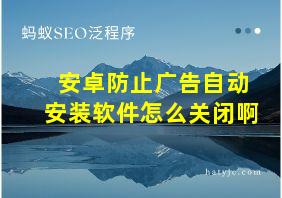 安卓防止广告自动安装软件怎么关闭啊