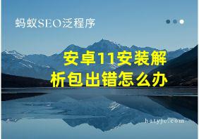 安卓11安装解析包出错怎么办