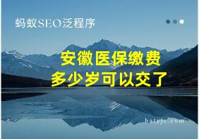 安徽医保缴费多少岁可以交了