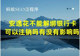 安逸花不能解绑银行卡可以注销吗有没有影响吗