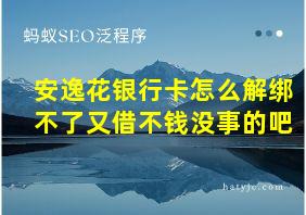 安逸花银行卡怎么解绑不了又借不钱没事的吧