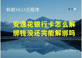 安逸花银行卡怎么解绑钱没还完能解绑吗