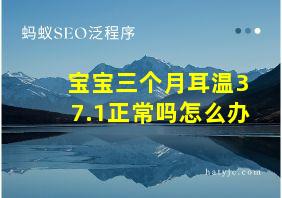 宝宝三个月耳温37.1正常吗怎么办