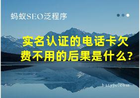 实名认证的电话卡欠费不用的后果是什么?