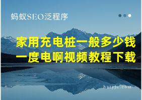 家用充电桩一般多少钱一度电啊视频教程下载