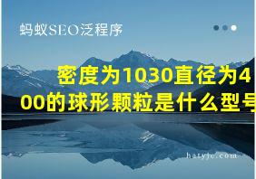 密度为1030直径为400的球形颗粒是什么型号