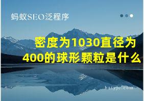 密度为1030直径为400的球形颗粒是什么